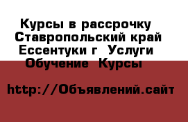 Курсы в рассрочку - Ставропольский край, Ессентуки г. Услуги » Обучение. Курсы   